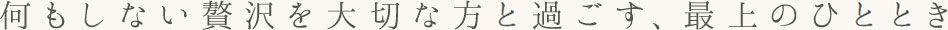 何もしない贅沢を大切な方と過ごす、最上のひととき