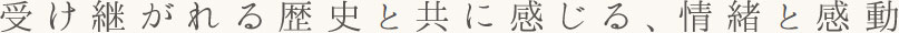 悠久の歴史と共に感じる、情緒と感動